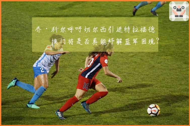 乔·科尔呼吁切尔西引进特拉福德，换门将是否真能纾解蓝军困境？