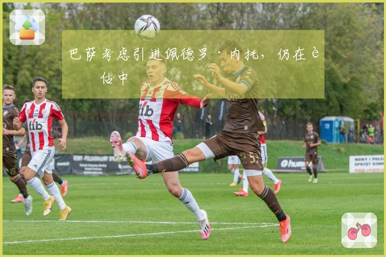 巴萨考虑引进佩德罗·内托，仍在评估中