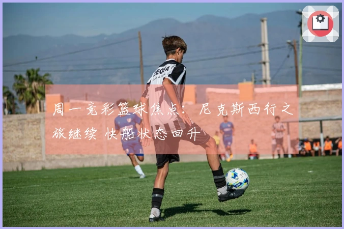 周一竞彩篮球焦点：尼克斯西行之旅继续 快船状态回升