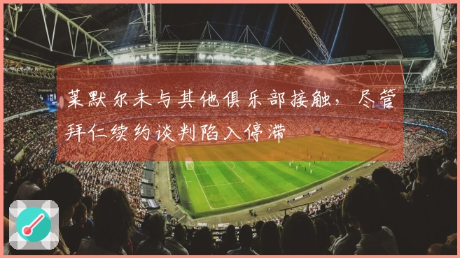 莱默尔未与其他俱乐部接触，尽管拜仁续约谈判陷入停滞