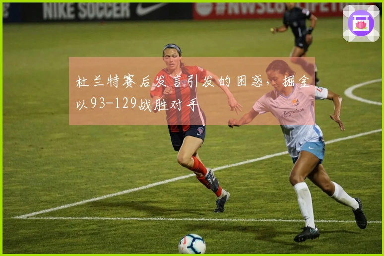 杜兰特赛后发言引发的困惑，掘金以93-129战胜对手