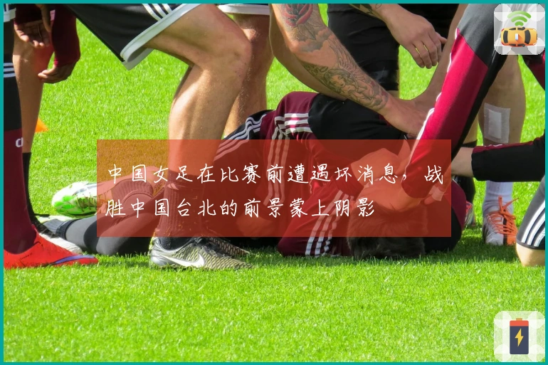 中国女足在比赛前遭遇坏消息，战胜中国台北的前景蒙上阴影