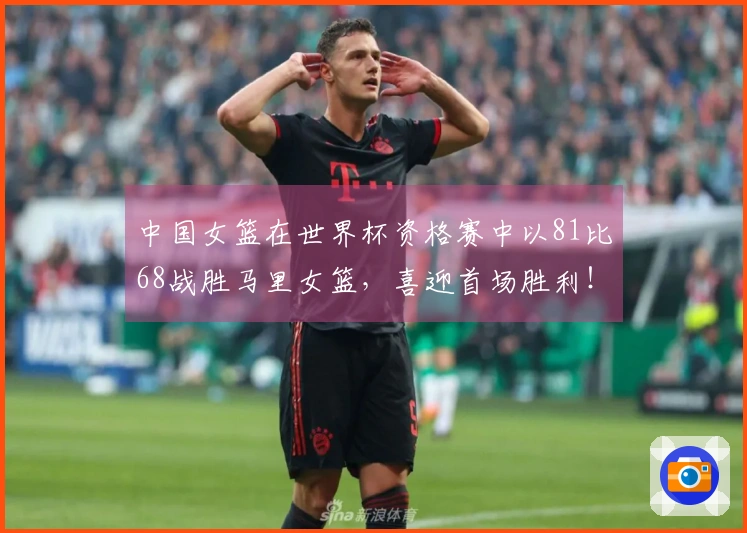 中国女篮在世界杯资格赛中以81比68战胜马里女篮，喜迎首场胜利！
