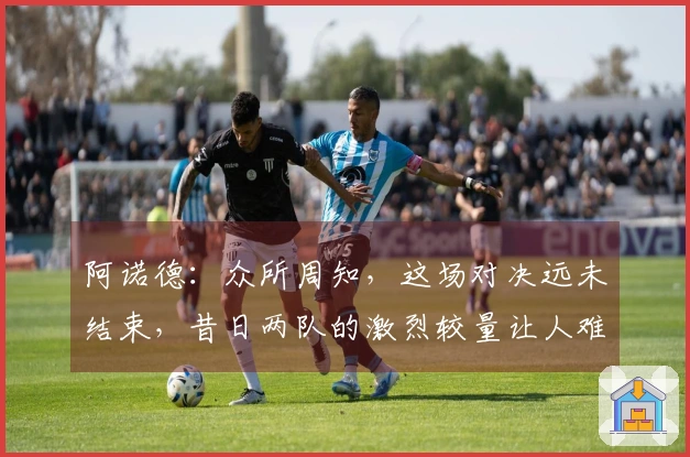 阿诺德：众所周知，这场对决远未结束，昔日两队的激烈较量让人难忘。