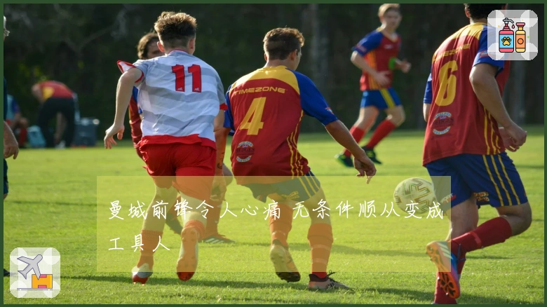 曼城前锋令人心痛 无条件顺从变成工具人