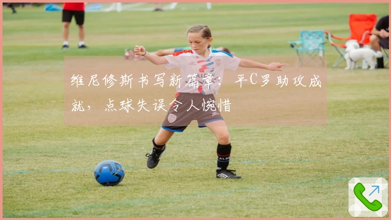 维尼修斯书写新篇章：平C罗助攻成就，点球失误令人惋惜