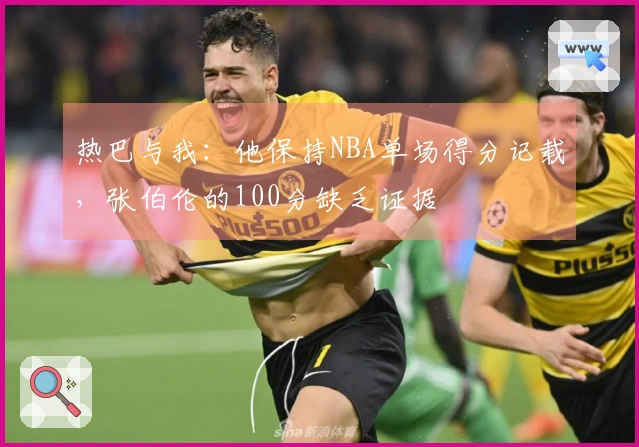热巴与我：他保持NBA单场得分记载，张伯伦的100分缺乏证据