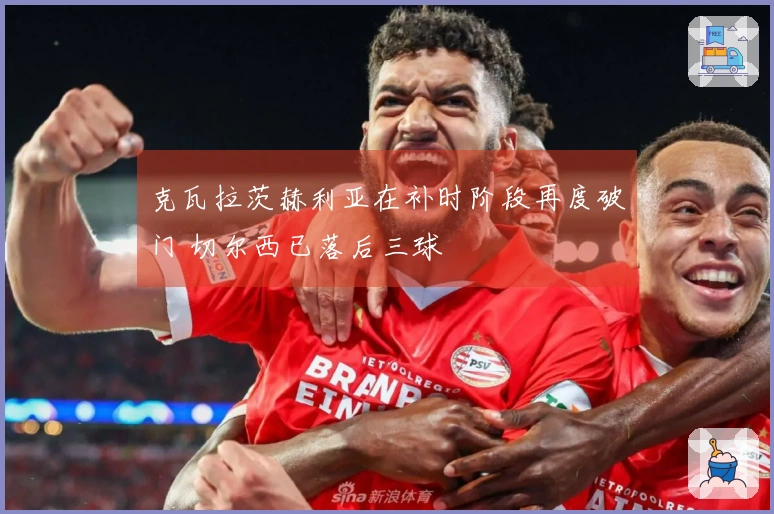 克瓦拉茨赫利亚在补时阶段再度破门 切尔西已落后三球