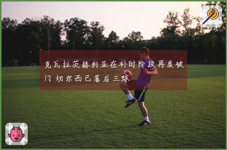 克瓦拉茨赫利亚在补时阶段再度破门 切尔西已落后三球