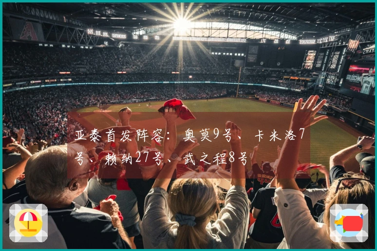 亚泰首发阵容：奥莫9号、卡米洛7号、赖纳27号、武之程8号