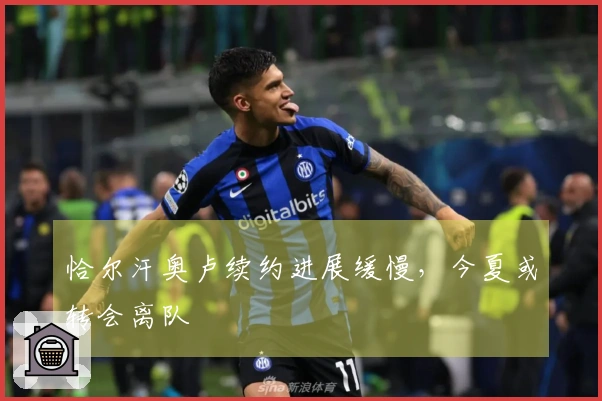 恰尔汗奥卢续约进展缓慢，今夏或转会离队