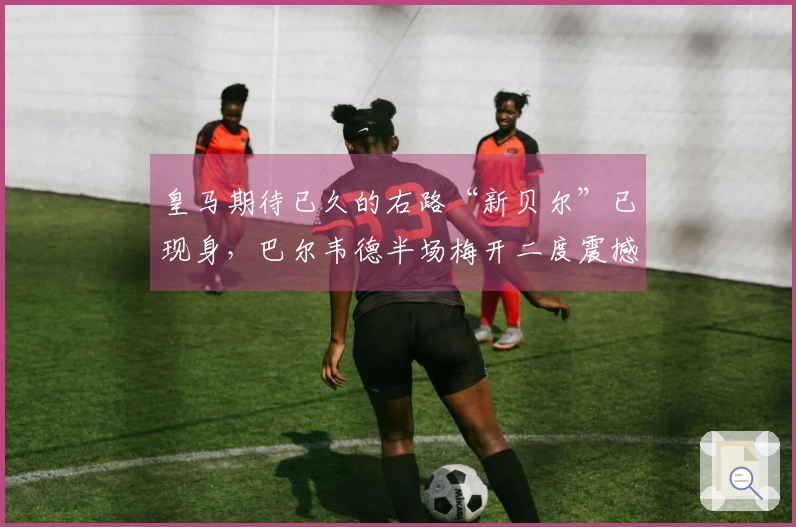 皇马期待已久的右路“新贝尔”已现身，巴尔韦德半场梅开二度震撼曼城