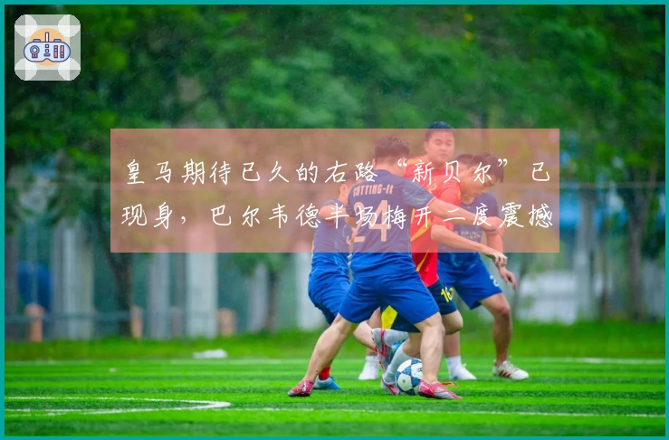 皇马期待已久的右路“新贝尔”已现身，巴尔韦德半场梅开二度震撼曼城