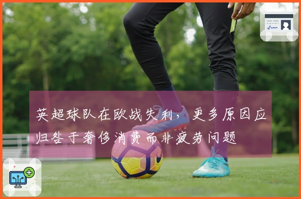 英超球队在欧战失利,更多原因应归咎于奢侈消费而非疲劳问题