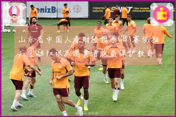 山东省中国人寿财险携手CBA赛场推广金融知识及消费者权益保护教育