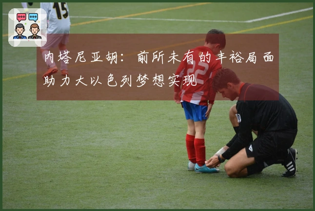 内塔尼亚胡：前所未有的丰裕局面助力大以色列梦想实现