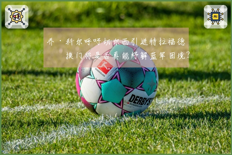 乔·科尔呼吁切尔西引进特拉福德，换门将是否真能纾解蓝军困境？