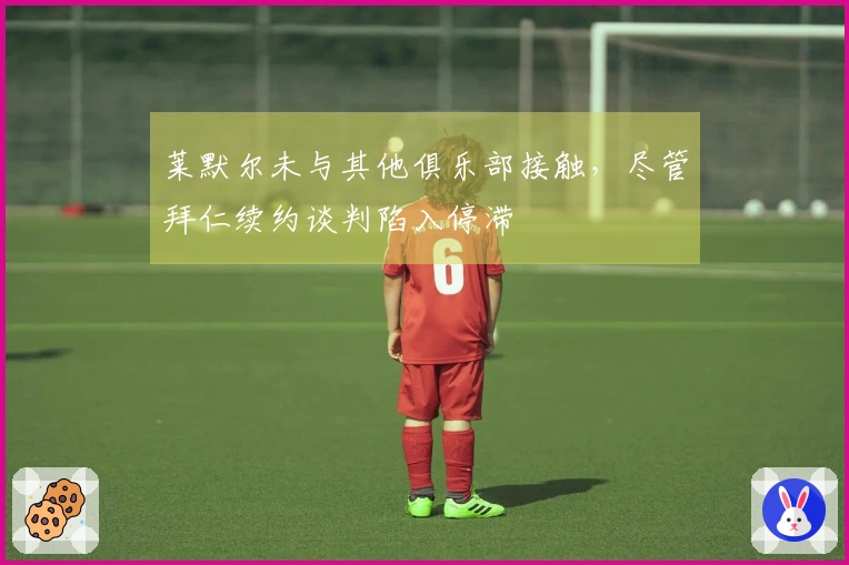 莱默尔未与其他俱乐部接触，尽管拜仁续约谈判陷入停滞