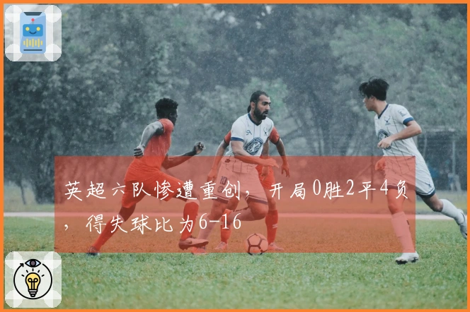 英超六队惨遭重创，开局0胜2平4负，得失球比为6-16