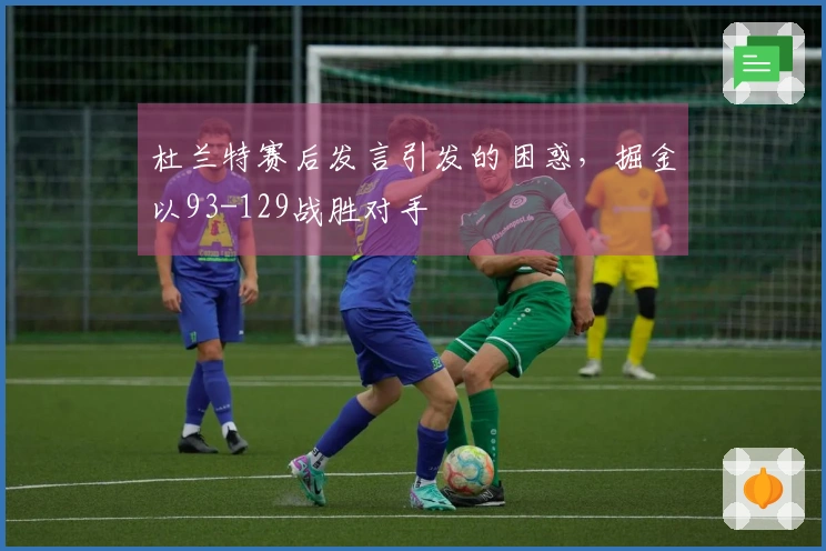 杜兰特赛后发言引发的困惑，掘金以93-129战胜对手
