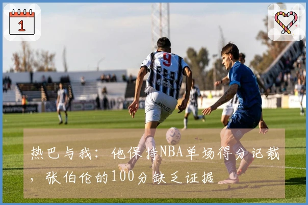 热巴与我：他保持NBA单场得分记载，张伯伦的100分缺乏证据