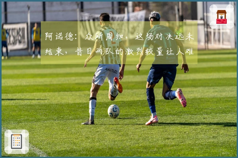 阿诺德：众所周知，这场对决远未结束，昔日两队的激烈较量让人难忘。