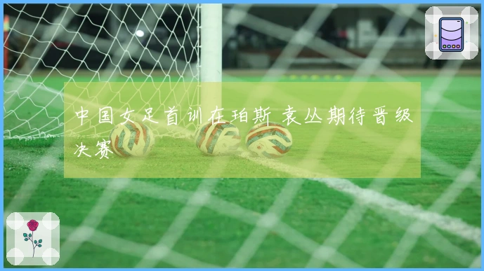 中国女足首训在珀斯 袁丛期待晋级决赛