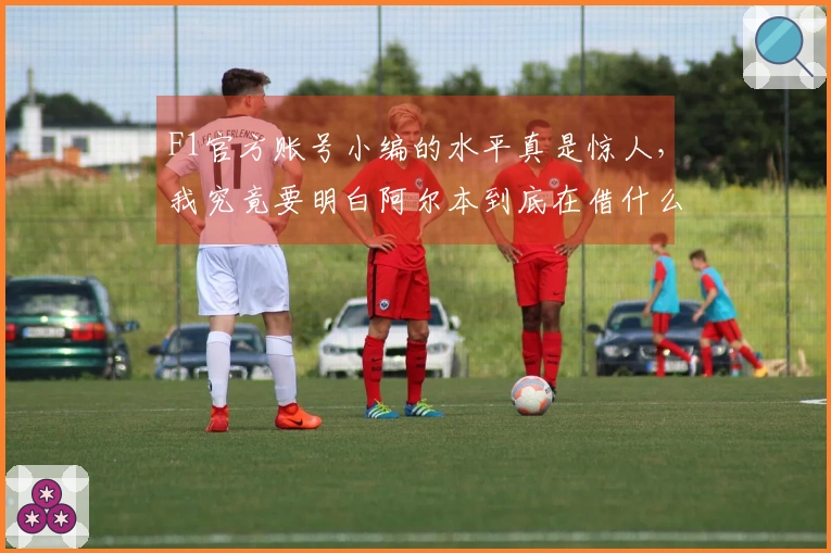 F1官方账号小编的水平真是惊人，我究竟要明白阿尔本到底在借什么光了