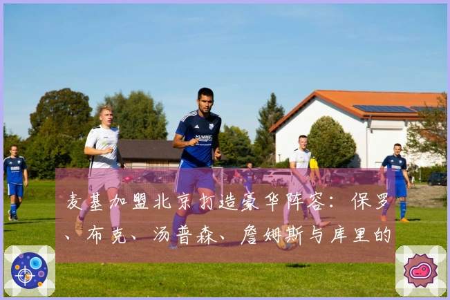 麦基加盟北京打造豪华阵容：保罗、布克、汤普森、詹姆斯与库里的中锋组合