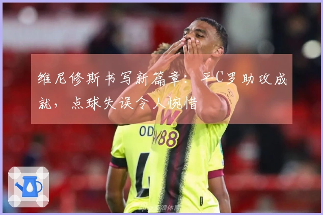 维尼修斯书写新篇章：平C罗助攻成就，点球失误令人惋惜