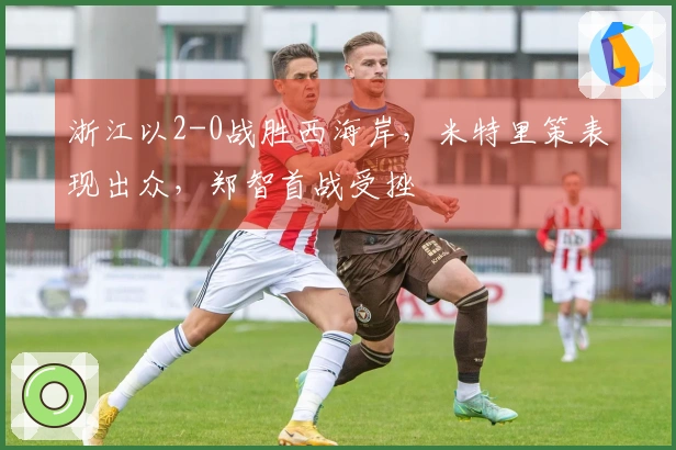 浙江以2-0战胜西海岸，米特里策表现出众，郑智首战受挫